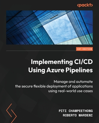 Implementing CI/CD Using Azure Pipelines: Manage and automate the secure flexible deployment of applications using real-world use cases - Champeethong, Piti, and Mardeni, Roberto
