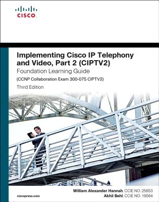 Implementing Cisco IP Telephony and Video, Part 2 (Ciptv2) Foundation Learning Guide (CCNP Collaboration Exam 300-075 Ciptv2) - Hannah, William, and Behl, Akhil