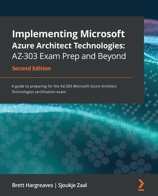 Implementing Microsoft Azure Architect Technologies: AZ-303 Exam Prep and Beyond: A guide to preparing for the AZ-303 Microsoft Azure Architect Technologies certification exam, 2nd Edition - Hargreaves, Brett, and Zaal, Sjoukje