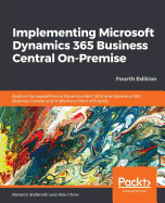 Implementing Microsoft Dynamics 365 Business Central On-Premise: Explore the capabilities of Dynamics NAV 2018 and Dynamics 365 Business Central and implement them efficiently, 4th Edition