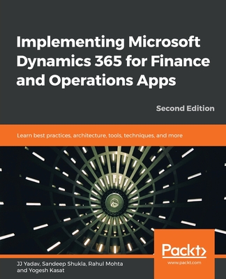 Implementing Microsoft Dynamics 365 for Finance and Operations Apps: Learn best practices, architecture, tools, techniques, and more, 2nd Edition - Yadav, JJ, and Shukla, Sandeep, and Mohta, Rahul