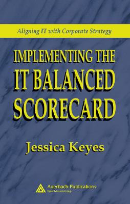 Implementing the IT Balanced Scorecard: Aligning IT with Corporate Strategy - Keyes, Jessica