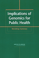 Implications of Genomics for Public Health: Workshop Summary - Institute of Medicine, and Board on Health Promotion and Disease Prevention, and Committee on Genomics and the Public's...