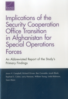 Implications of the Security Cooperation Office Transition in Afghanistan for Special Operations Forces: An Abbreviated Report of the Study's Primary Findings - Campbell, Jason H, and Girven, Richard S, and Connable, Ben