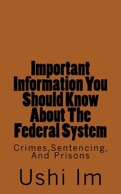 Important Information You Should Know About The Federal System: Crimes, Sentencing And Prisons - Wall, Sandra R, and Im, Ushi