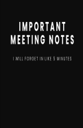 Important Meeting Notes I Will Forget in Like 5 Minutes: Blank Lined Notebook and Funny Journal Gag Gift for Coworkers and Colleagues (Black Cover)