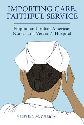 Importing Care, Faithful Service: Filipino and Indian American Nurses at a Veterans Hospital - Cherry, Stephen M