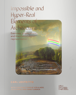 Impossible and Hyper-Real Elements of Architecture: Exercises, Provocations, and Theories of Digital Representation - Lostritto, Carl, and Ago, Viola, and Kress, Julie