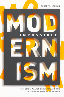 Impossible Modernism: T. S. Eliot, Walter Benjamin, and the Critique of Historical Reason - Lehman, Robert S