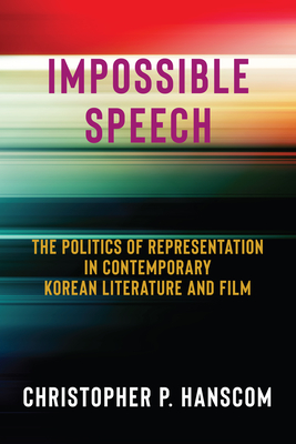 Impossible Speech: The Politics of Representation in Contemporary Korean Literature and Film - Hanscom, Christopher