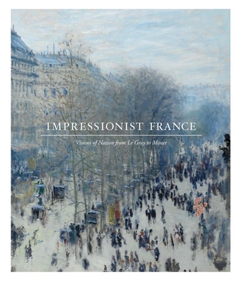 Impressionist France: Visions of Nation from Le Gray to Monet - Kelly, Simon, and Watson, April M., and McWilliam, Neil (Contributions by)