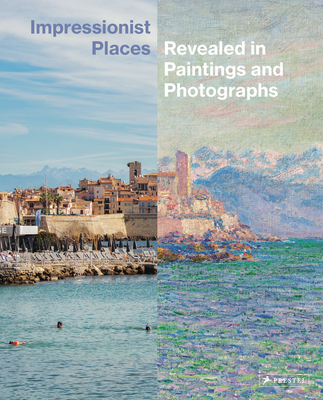 Impressionist Places: Revealed in Paintings and Photographs - Leimer, Miriam, and Westheider, Ortrud (Foreword by), and Irrgang, Christoph (Photographer)