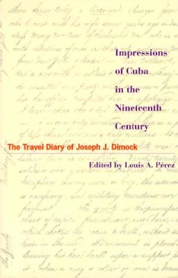 Impressions of Cuba in the Nineteenth Century: The Travel Diary of Joseph J. Dimock - Prez, Louis A (Editor)