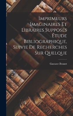 Imprimeurs Imaginaires et Libraires Supposs tude Bibliographique, Suivie de Recherches sur Quelque - Brunet, Gustave