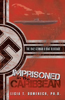 Imprisoned in the Caribbean: The 1942 German U-boat Blockade - Domenech, Ligia T