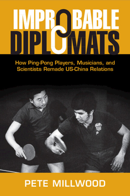 Improbable Diplomats: How Ping-Pong Players, Musicians, and Scientists Remade Us-China Relations - Millwood, Pete