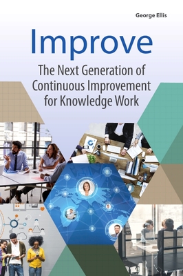 Improve: The Next Generation of Continuous Improvement for Knowledge Work - Ellis, George