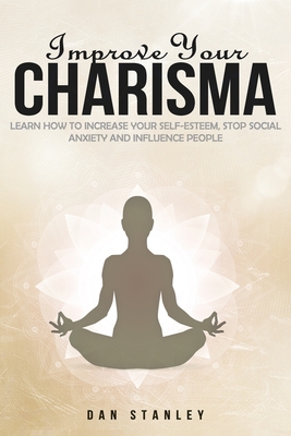 Improve your Charisma: Learn How to increase your self-esteem, Stop Social Anxiety and Influence People - Stanley, Dan
