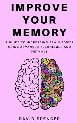 Improve Your Memory: A Guide to Increasing Brain Power Using Advanced Techniques and Methods - Spencer, David