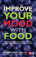 Improve Your Mood with Food: A Guide to Fighting Fatigue, Anxiety, Stress, and Depression Through Food