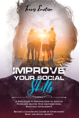 Improve Your Social Skills: A Speed Guide to Discover How to Analyze People and Master Your Emotions Using Emotional Intelligence. Become a Charismatic Leader by Overcoming Panic and Social Anxiety - Emotion, Travis