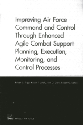 Improving Air Force Command and Control Through Enhanced Agile Combat Support Planning, Execution, Monitoring, and Control Processes - Tripp, Robert S, and Lynch, Kristin F, and Drew, John G