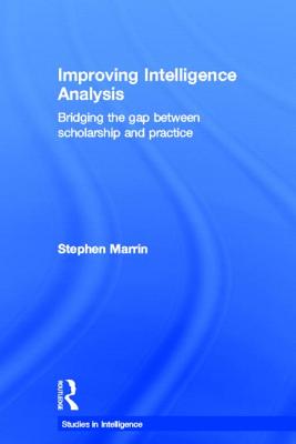 Improving Intelligence Analysis: Bridging the Gap Between Scholarship and Practice - Marrin, Stephen