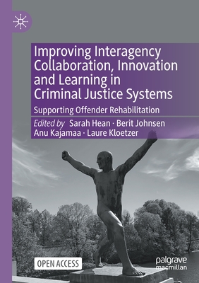 Improving Interagency Collaboration, Innovation and Learning in Criminal Justice Systems: Supporting Offender Rehabilitation - Hean, Sarah (Editor), and Johnsen, Berit (Editor), and Kajamaa, Anu (Editor)