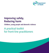 Improving safety, reducing harm: children, young people and domestic violence, a practical toolkit for front-line practitioners - Great Britain: Department of Health