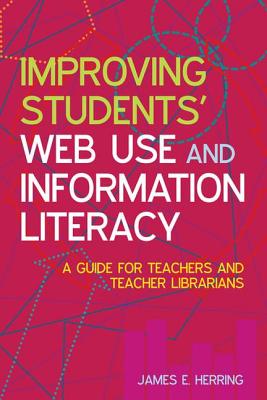 Improving Students' Web Use and Information Literacy: A Guide for Teachers and Teacher Librarians - Herring, James E.