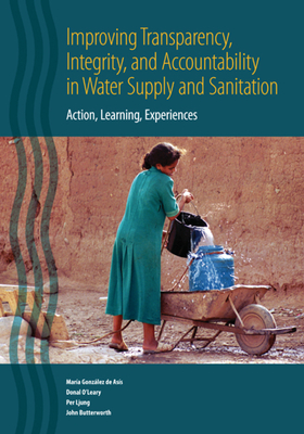 Improving Transparency, Integrity, and Accountability in Water Supply and Sanitation: Action, Learning, Experiences - Gonzlez de Asis, Mara, and O'Leary, Donal, and Ljung, Per