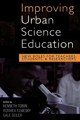 Improving Urban Science Education: New Roles for Teachers, Students, and Researchers - Tobin, Kenneth (Editor), and Elmesky, Rowhea (Editor), and Seiler, Gale (Editor)