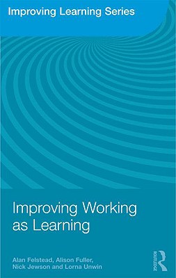 Improving Working as Learning - Felstead, Alan, and Fuller, Alison, and Jewson, Nick
