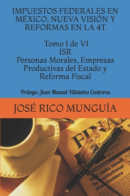 IMPUESTOS FEDERALES EN M?XICO, NUEVA VISI?N Y REFORMAS EN LA 4T Tomo I de VI ISR Personas Morales, Empresas Productivas del Estado y Reforma Fiscal: Pr?logo: Juan Manuel Villalobos Contreras - Villalobos Contreras, Juan Manuel (Foreword by), and Chvez Cisneros, Federico Gabriel (Photographer), and Mungu?a, Jos? Rico