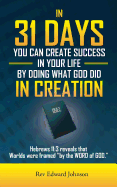 In 31 Days You Can Create Success in Your Life by Doing What God Did in Creation: Hebrews 11:3 Reveals That Worlds Were Framed ''By the Word of God.'' - Johnson, Edward, Rev.