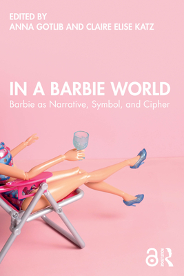 In a Barbie World: Barbie as Narrative, Symbol, and Cipher - Gotlib, Anna (Editor), and Katz, Claire Elise (Editor)