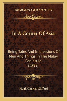 In A Corner Of Asia: Being Tales And Impressions Of Men And Things In The Malay Peninsula (1899) - Clifford, Hugh Charles, Sir