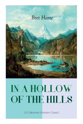 IN A HOLLOW OF THE HILLS (A Californian Western Classic): From the Renowned Author of The Luck of Roaring Camp, The Outcasts of Poker Flat, The Tales of the Argonauts and Two Men of Sandy Bar - Harte, Bret