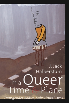 In a Queer Time and Place: Transgender Bodies, Subcultural Lives - Halberstam, J Jack