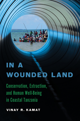 In a Wounded Land: Conservation, Extraction, and Human Well-Being in Coastal Tanzania - Kamat, Vinay R