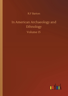 In American Archaeology and Ethnology: Volume 15 - Barton, R F