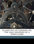 In and Out of London; Or, the Half-Holidays of a Town Clerk