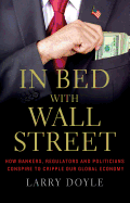 In Bed with Wall Street: How Bankers, Regulators and Politicians Conspire to Cripple Our Global Economy