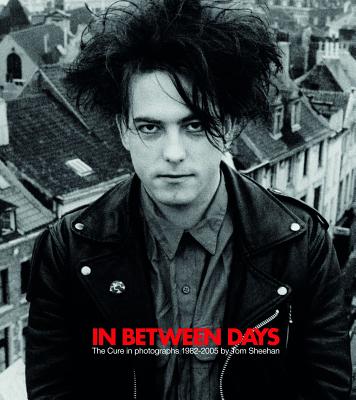 In Between Days: The Cure in Photographs 1982-2005: Hardcover Edition - Sheehan, Tom (Photographer), and Smith, Robert (Foreword by)