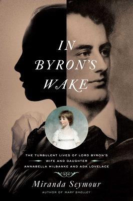 In Byron's Wake: The Turbulent Lives of Lord Byron's Wife and Daughter: Annabella Milbanke and ADA Lovelace - Seymour, Miranda