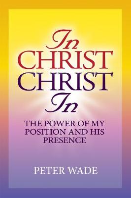 In Christ, Christ In: The Power of My Position and His Presence - Wade, Peter