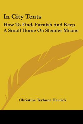 In City Tents: How To Find, Furnish And Keep A Small Home On Slender Means - Herrick, Christine Terhune