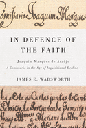 In Defence of the Faith: Joaquim Marques de Arajo, a Comissrio in the Age of Inquisitional Decline Volume 2