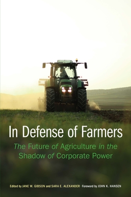 In Defense of Farmers: The Future of Agriculture in the Shadow of Corporate Power - Gibson, Jane (Editor), and Alexander, Sara (Editor), and Hansen, John K (Foreword by)