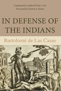 In Defense of the Indians: The Defense of the Most Reverend Lord, Don Fray Bartolome de Las Casas, of the Order of Preachers, Late Bishop of Chiapa, Against the Persecutors and Slanderers of the Peoples of the New World Discovered Across the Seas